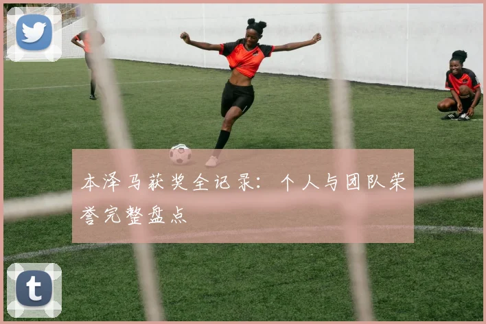 本泽马获奖全记录：个人与团队荣誉完整盘点