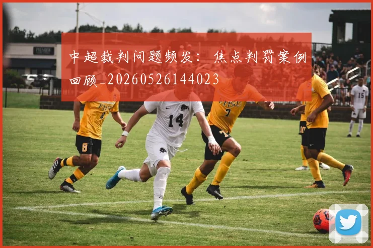 中超裁判问题频发：焦点判罚案例回顾_20260526144023