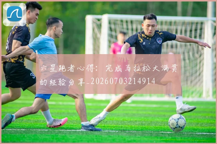 六星跑者心得：完成马拉松大满贯的经验分享_20260703214914