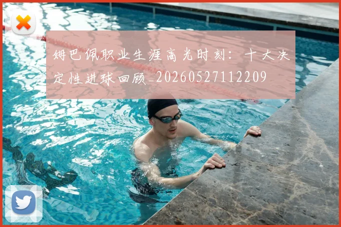 姆巴佩职业生涯高光时刻：十大决定性进球回顾_20260527112209