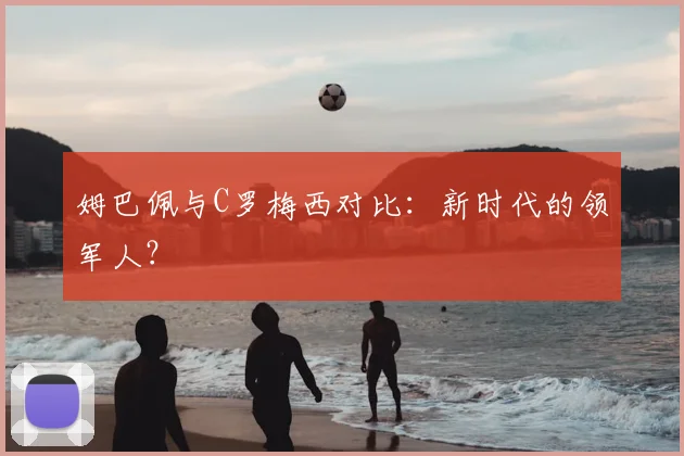 姆巴佩与C罗梅西对比：新时代的领军人？