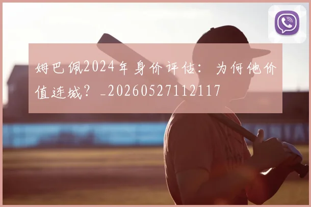 姆巴佩2024年身价评估：为何他价值连城？_20260527112117
