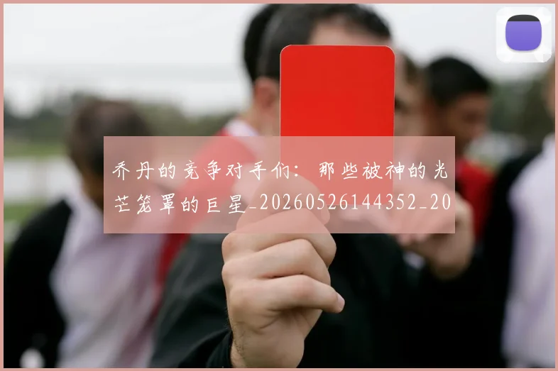 乔丹的竞争对手们：那些被神的光芒笼罩的巨星_20260526144352_20260703210450_20260716192448