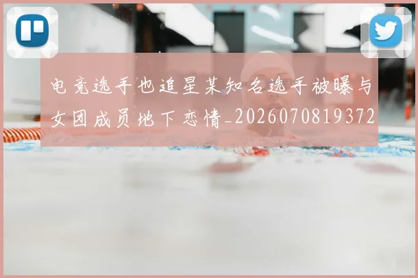电竞选手也追星某知名选手被曝与女团成员地下恋情_20260708193720