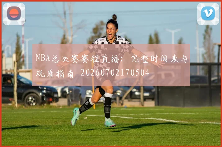 NBA总决赛赛程直播:完整时间表与观看指南_20260702170504