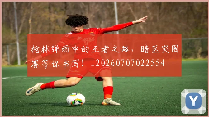枪林弹雨中的王者之路，暗区突围赛等你书写！_20260707022554