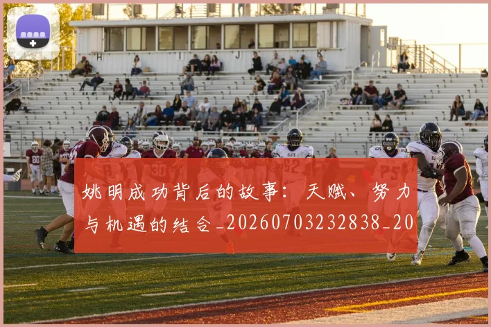姚明成功背后的故事:天赋、努力与机遇的结合_20260703232838_20260720192016