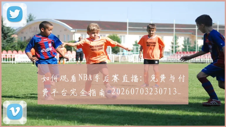 如何观看NBA季后赛直播：免费与付费平台完全指南_20260703230713_20260722150352