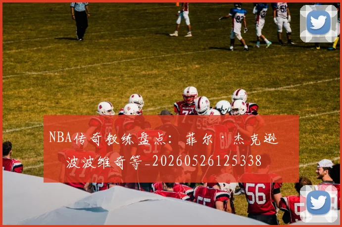NBA传奇教练盘点：菲尔·杰克逊与波波维奇等_20260526125338