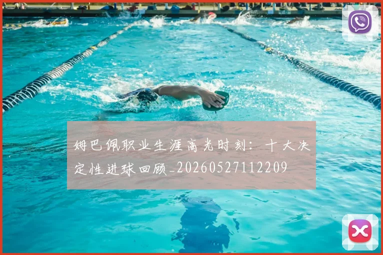 姆巴佩职业生涯高光时刻:十大决定性进球回顾_20260527112209