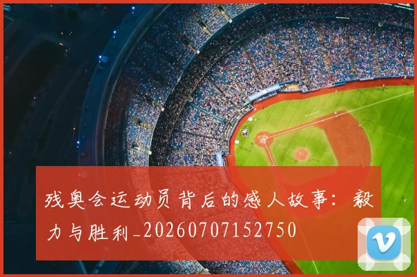 残奥会运动员背后的感人故事：毅力与胜利_20260707152750
