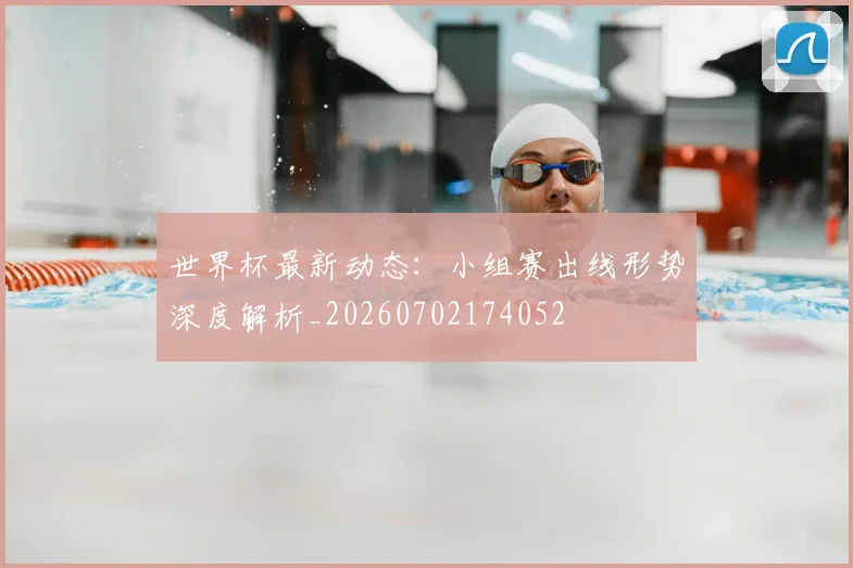 世界杯最新动态:小组赛出线形势深度解析_20260702174052
