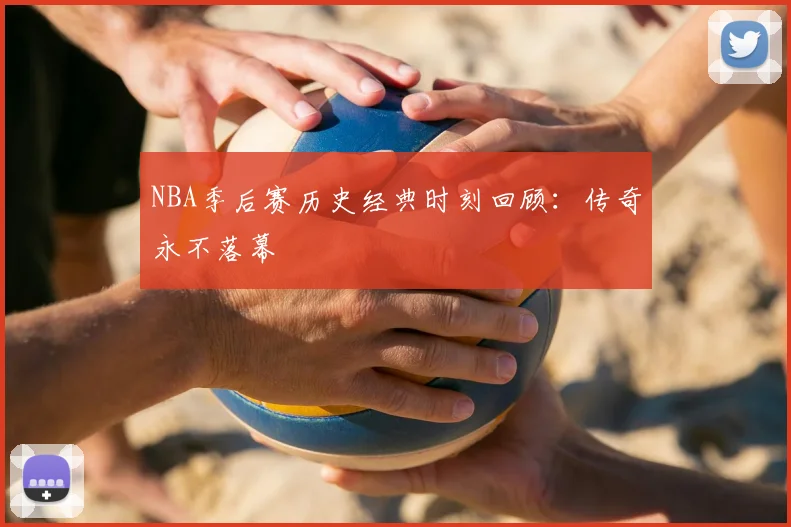 NBA季后赛历史经典时刻回顾：传奇永不落幕