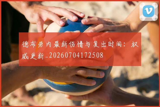 德布劳内最新伤情与复出时间:权威更新_20260704172508