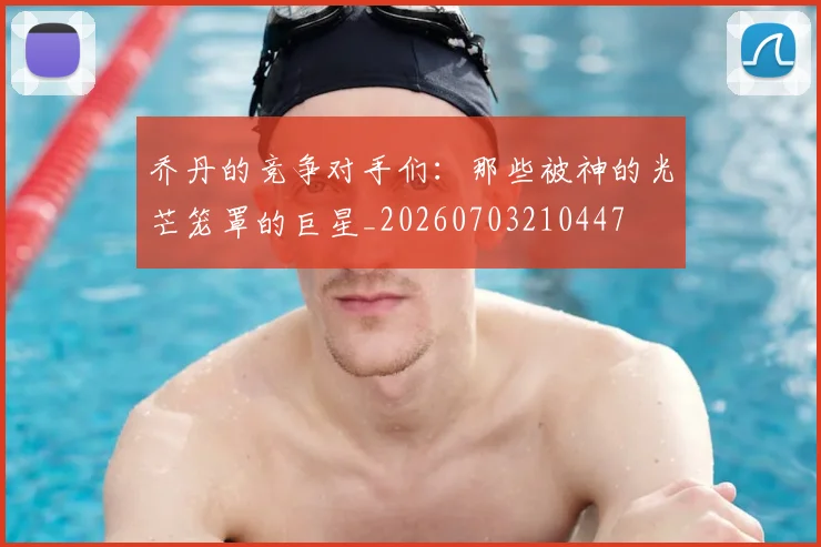 乔丹的竞争对手们：那些被神的光芒笼罩的巨星_20260703210447