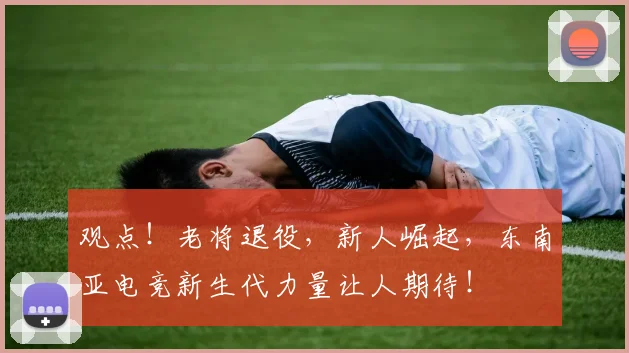 观点！老将退役，新人崛起，东南亚电竞新生代力量让人期待！