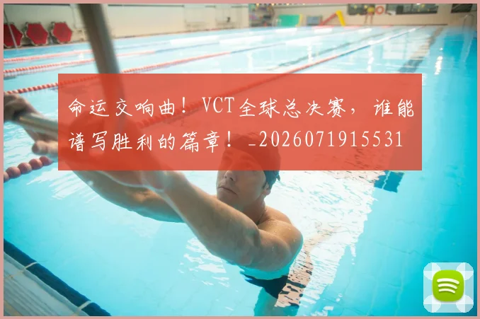 命运交响曲！VCT全球总决赛，谁能谱写胜利的篇章！_20260719155318