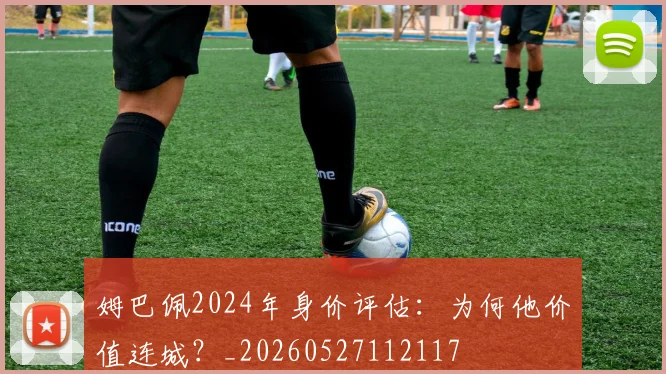 姆巴佩2024年身价评估：为何他价值连城？_20260527112117