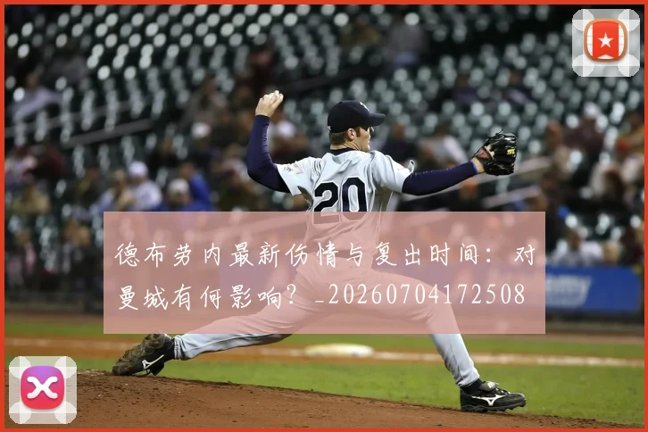 德布劳内最新伤情与复出时间:对曼城有何影响?_20260704172508