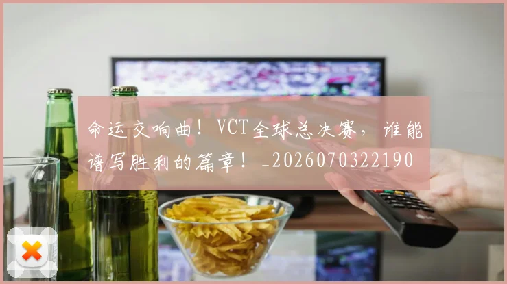 命运交响曲!VCT全球总决赛,谁能谱写胜利的篇章!_20260703221904