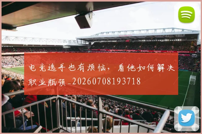 电竞选手也有烦恼，看他如何解决职业瓶颈_20260708193718