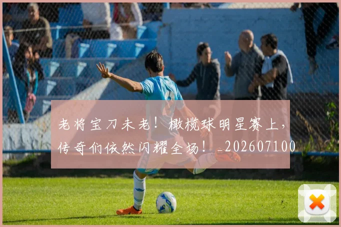 老将宝刀未老！橄榄球明星赛上，传奇们依然闪耀全场！_20260710004035