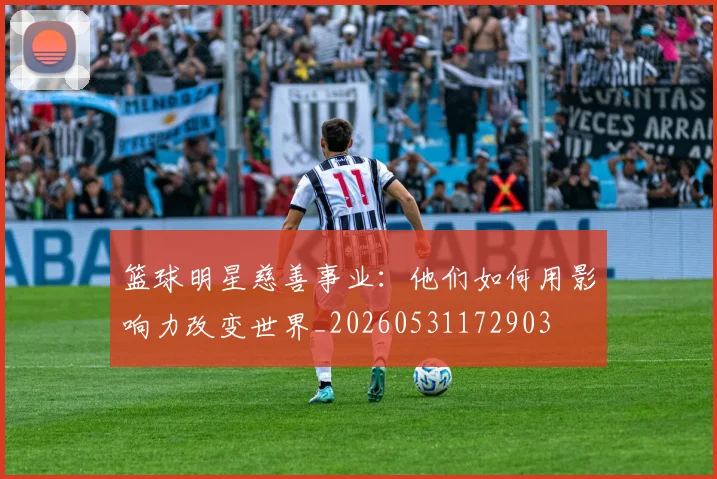 篮球明星慈善事业：他们如何用影响力改变世界_20260531172903