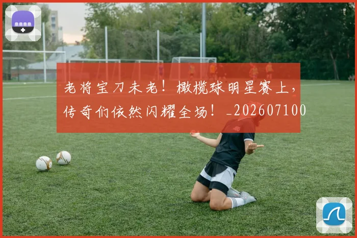 老将宝刀未老！橄榄球明星赛上，传奇们依然闪耀全场！_20260710004035