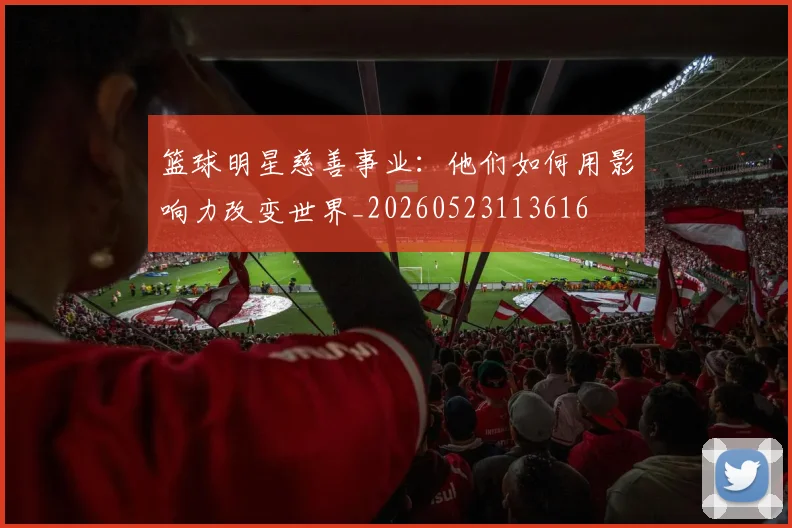 篮球明星慈善事业：他们如何用影响力改变世界_20260523113616