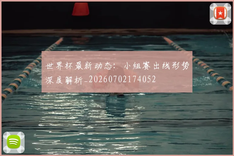 世界杯最新动态：小组赛出线形势深度解析_20260702174052