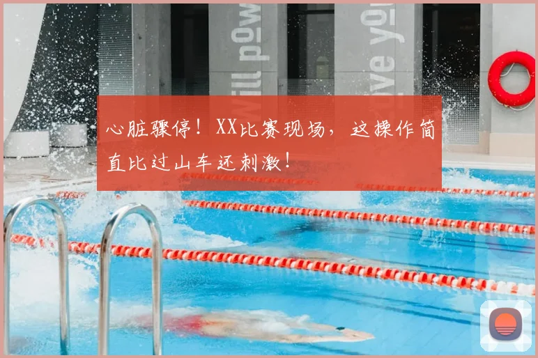 心脏骤停!XX比赛现场,这操作简直比过山车还刺激!