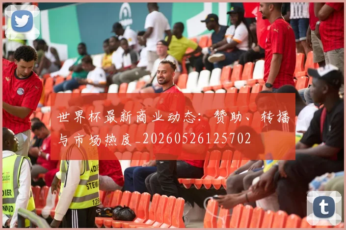 世界杯最新商业动态:赞助、转播与市场热度_20260526125702