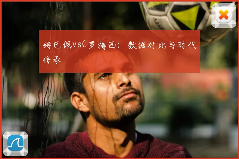 姆巴佩vsC罗梅西：数据对比与时代传承