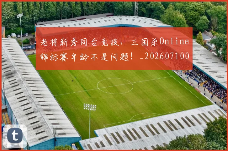 老将新秀同台竞技，三国杀Online锦标赛年龄不是问题！_20260710004037