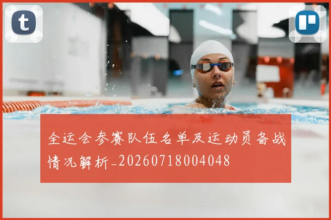 全运会参赛队伍名单及运动员备战情况解析_20260718004048