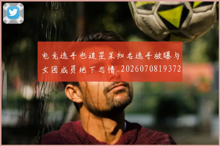 电竞选手也追星某知名选手被曝与女团成员地下恋情_20260708193720