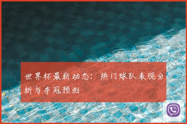 世界杯最新动态：热门球队表现分析与夺冠预测