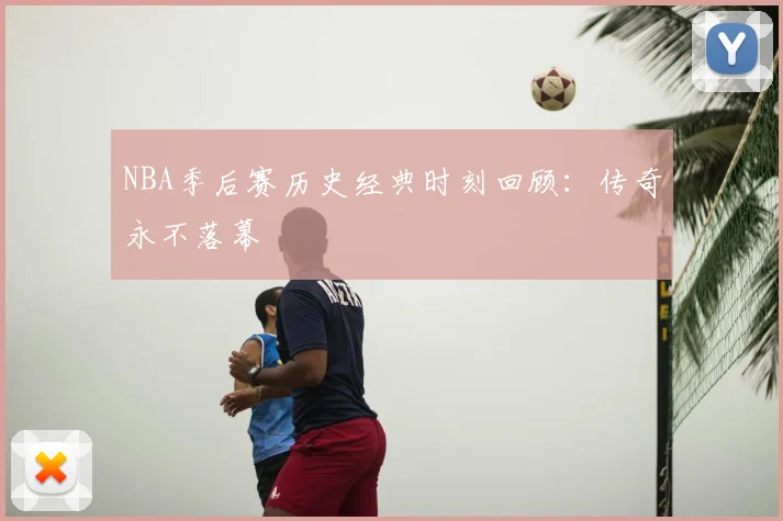 NBA季后赛历史经典时刻回顾：传奇永不落幕