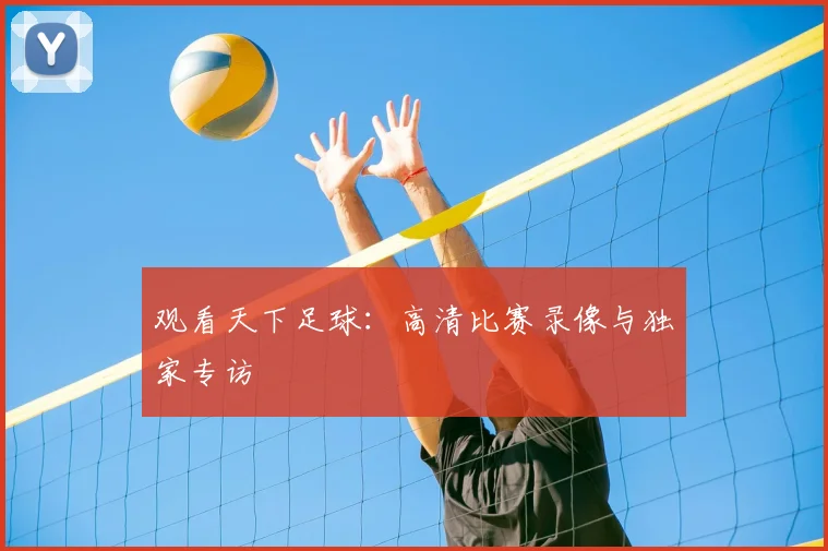 观看天下足球：高清比赛录像与独家专访