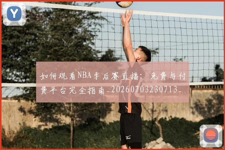 如何观看NBA季后赛直播：免费与付费平台完全指南_20260703230713_20260722150352