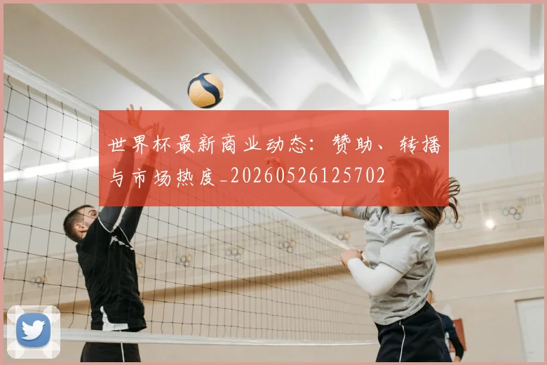 世界杯最新商业动态：赞助、转播与市场热度_20260526125702