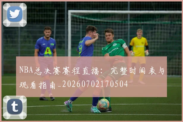 NBA总决赛赛程直播：完整时间表与观看指南_20260702170504