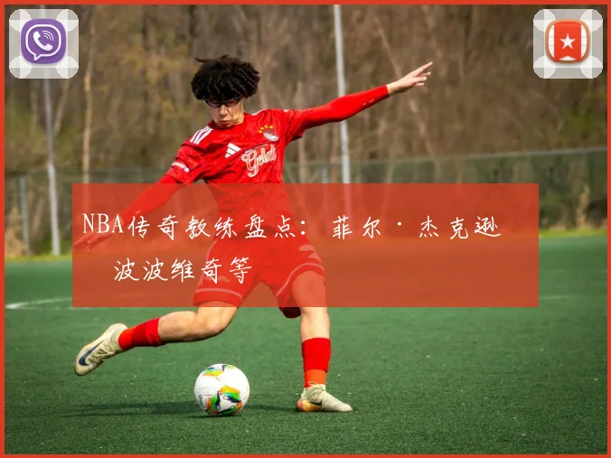 NBA传奇教练盘点：菲尔·杰克逊与波波维奇等