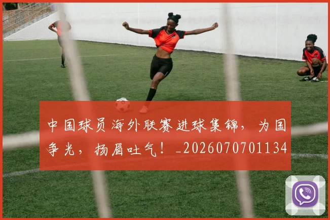 中国球员海外联赛进球集锦,为国争光,扬眉吐气!_20260707011344_20260716183546