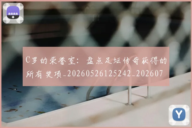 C罗的荣誉室：盘点足坛传奇获得的所有奖项_20260526125242_20260712052635