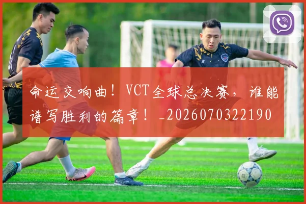 命运交响曲！VCT全球总决赛，谁能谱写胜利的篇章！_20260703221904