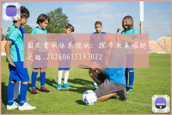 国足青训体系现状:探寻未来崛起之路_20260615193022