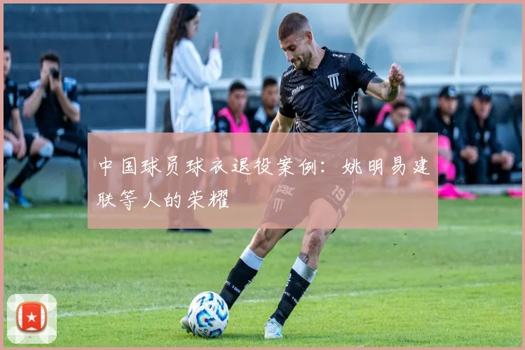 中国球员球衣退役案例：姚明易建联等人的荣耀