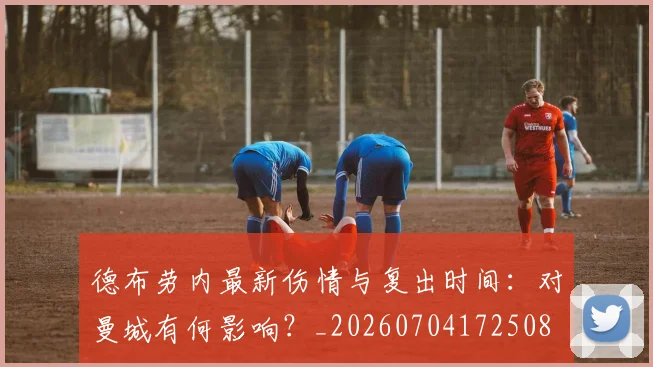 德布劳内最新伤情与复出时间：对曼城有何影响？_20260704172508
