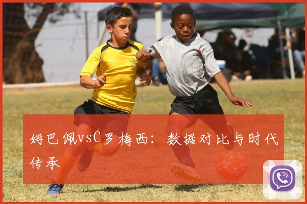 姆巴佩vsC罗梅西：数据对比与时代传承